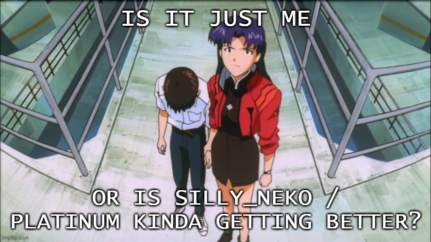 Misato and Shinji | IS IT JUST ME; OR IS SILLY_NEKO / PLATINUM KINDA GETTING BETTER? | image tagged in misato and shinji | made w/ Imgflip meme maker