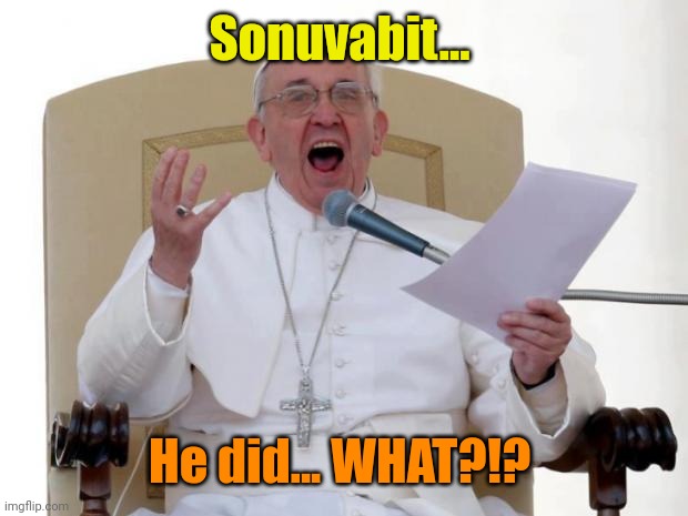 Pope Francis Angry | Sonuvabit... He did... WHAT?!? | image tagged in pope francis angry | made w/ Imgflip meme maker