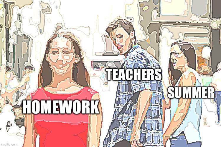 Why?! | TEACHERS; SUMMER; HOMEWORK | image tagged in memes,distracted boyfriend | made w/ Imgflip meme maker