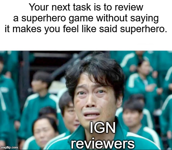 IGN reviewers be like: | Your next task is to review a superhero game without saying it makes you feel like said superhero. IGN reviewers | image tagged in your next task is to-,review | made w/ Imgflip meme maker