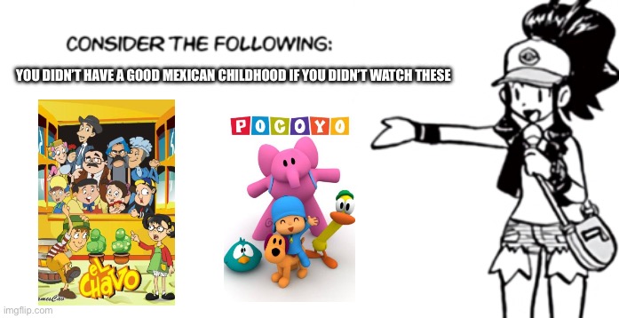 You had to at least have watched pocoyo when you were little | YOU DIDN’T HAVE A GOOD MEXICAN CHILDHOOD IF YOU DIDN’T WATCH THESE | image tagged in white 'consider the following' | made w/ Imgflip meme maker