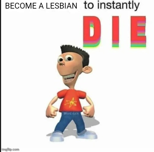Guys do it now | BECOME A LESBIAN | image tagged in blank to instantly die | made w/ Imgflip meme maker