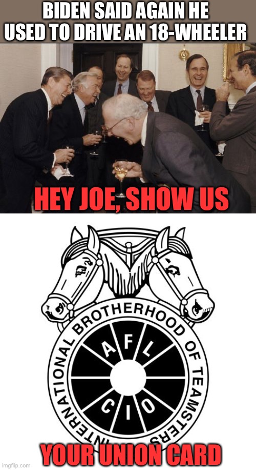 “Union Joe” pisses on the unions. Did he drive an 18-wheeler w/o joining the Teamsters? | BIDEN SAID AGAIN HE USED TO DRIVE AN 18-WHEELER; HEY JOE, SHOW US; YOUR UNION CARD | image tagged in memes,laughing men in suits,18 wheeler,biden,teamsters | made w/ Imgflip meme maker