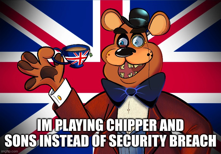 first announcement thing | IM PLAYING CHIPPER AND SONS INSTEAD OF SECURITY BREACH | image tagged in british | made w/ Imgflip meme maker