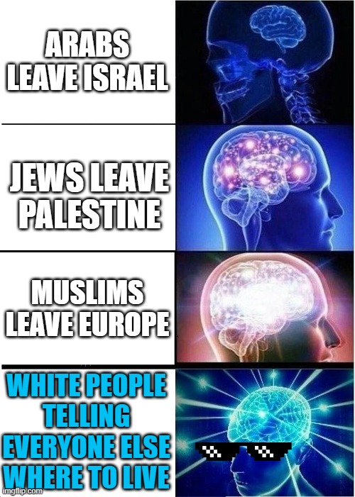 genocide | ARABS LEAVE ISRAEL; JEWS LEAVE PALESTINE; MUSLIMS LEAVE EUROPE; WHITE PEOPLE TELLING EVERYONE ELSE WHERE TO LIVE | image tagged in memes,expanding brain | made w/ Imgflip meme maker