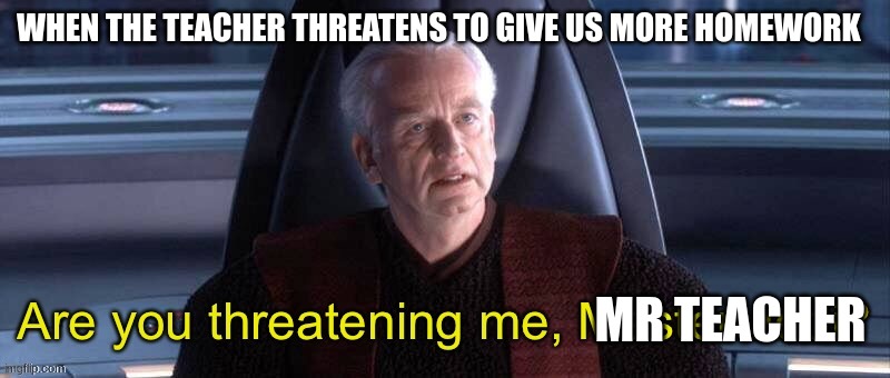 chancellor palpatine | WHEN THE TEACHER THREATENS TO GIVE US MORE HOMEWORK; MR TEACHER | image tagged in chancellor palpatine | made w/ Imgflip meme maker