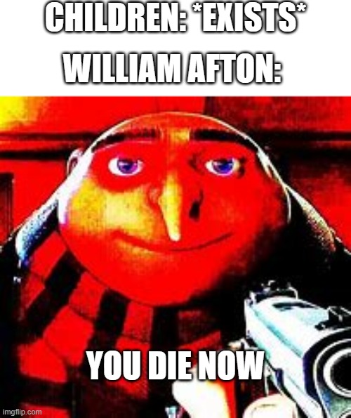 gru with a gun | CHILDREN: *EXISTS*; WILLIAM AFTON:; YOU DIE NOW | image tagged in gru with a gun | made w/ Imgflip meme maker