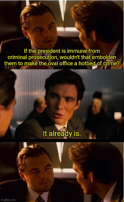 Inception Meme | If the president is immune from criminal prosecution, wouldn't that embolden them to make the oval office a hotbed of crime? It already is. | image tagged in memes,inception | made w/ Imgflip meme maker