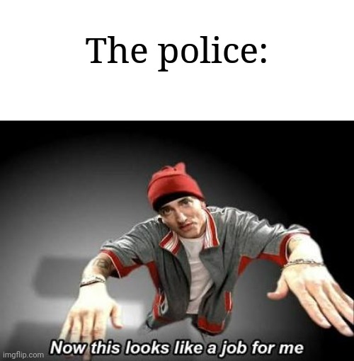 Now this looks like a job for me | The police: | image tagged in now this looks like a job for me | made w/ Imgflip meme maker