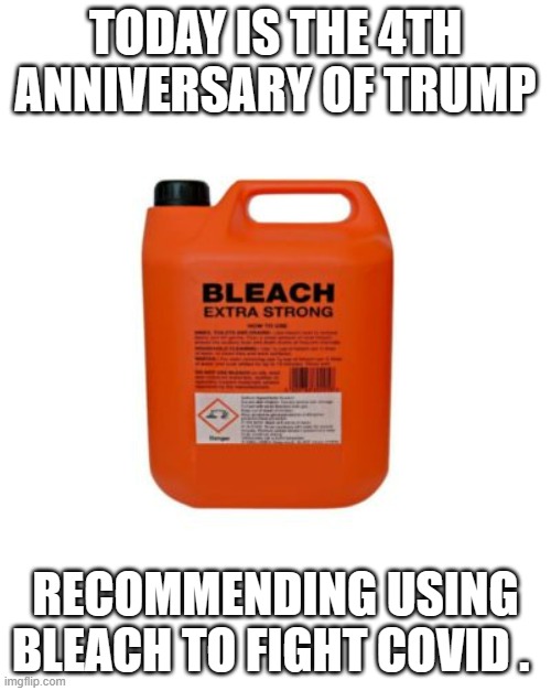 memes by Brad - 4 years since trump recommended using bleach for Covid | TODAY IS THE 4TH ANNIVERSARY OF TRUMP; RECOMMENDING USING BLEACH TO FIGHT COVID . | image tagged in funny,fun,donald trump,politics,covid,humor | made w/ Imgflip meme maker