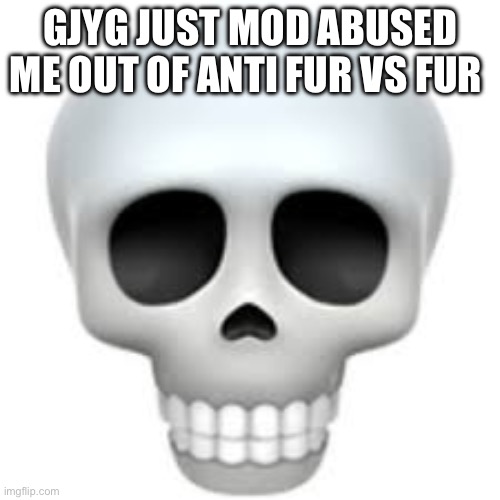 Bruh moment | GJYG JUST MOD ABUSED ME OUT OF ANTI FUR VS FUR | image tagged in skull | made w/ Imgflip meme maker