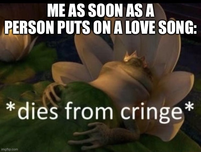 Dies from cringe | ME AS SOON AS A PERSON PUTS ON A LOVE SONG: | image tagged in dies from cringe | made w/ Imgflip meme maker