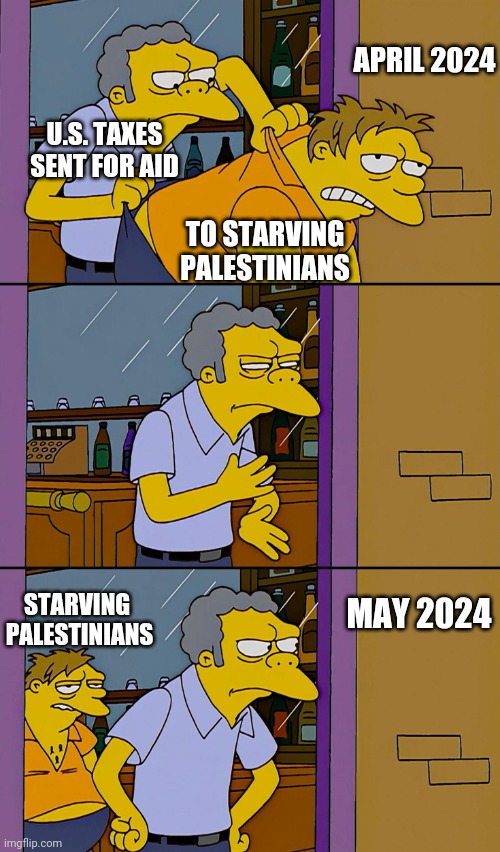 Waste of Your Money | APRIL 2024; U.S. TAXES SENT FOR AID; TO STARVING PALESTINIANS; STARVING 
PALESTINIANS; MAY 2024 | image tagged in kicking out simpsons,leftists,congress,biden,liberals,democrats | made w/ Imgflip meme maker