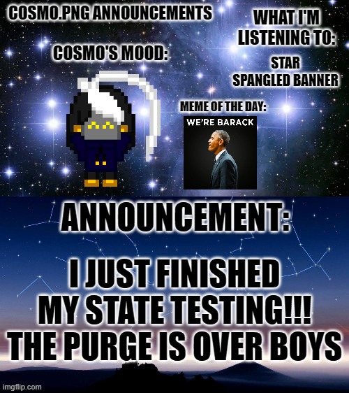 OHHHH SAY CAN YOU SEEEEEEE | STAR SPANGLED BANNER; I JUST FINISHED MY STATE TESTING!!! THE PURGE IS OVER BOYS | image tagged in cosmo png announcement template | made w/ Imgflip meme maker