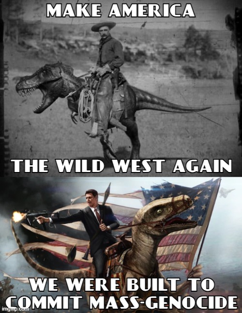 American Cowboys Raptors and Guns | MAKE AMERICA; THE WILD WEST AGAIN; WE WERE BUILT TO
COMMIT MASS-GENOCIDE | image tagged in american cowboys raptors and guns | made w/ Imgflip meme maker