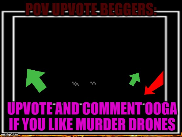 real | POV UPVOTE BEGGERS:; UPVOTE AND COMMENT OOGA IF YOU LIKE MURDER DRONES | image tagged in haha,silly,upvote begging,really,funny,effort | made w/ Imgflip meme maker
