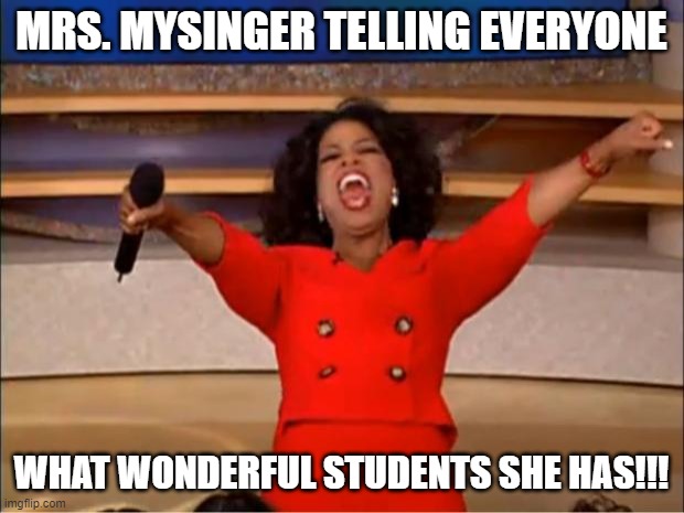 Oprah You Get A | MRS. MYSINGER TELLING EVERYONE; WHAT WONDERFUL STUDENTS SHE HAS!!! | image tagged in memes,oprah you get a | made w/ Imgflip meme maker