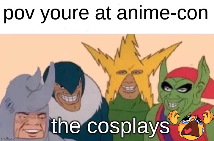 Me And The Boys Meme | pov youre at anime-con; the cosplays | image tagged in memes,heatherfox,animecon,be like,why | made w/ Imgflip meme maker