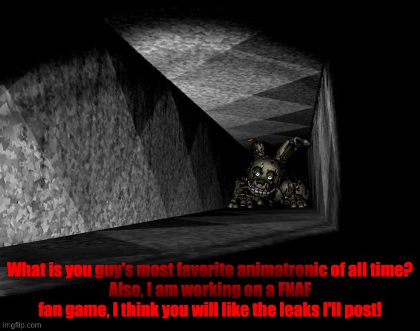 FnAF 3 | What is you guy's most favorite animatronic of all time?
Also, I am working on a FNAF fan game, I think you will like the leaks I'll post! | image tagged in fnaf 3 | made w/ Imgflip meme maker