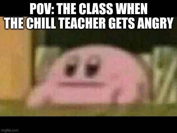 The silence is deafening ;-; | POV: THE CLASS WHEN THE CHILL TEACHER GETS ANGRY | image tagged in kirby derp-face | made w/ Imgflip meme maker