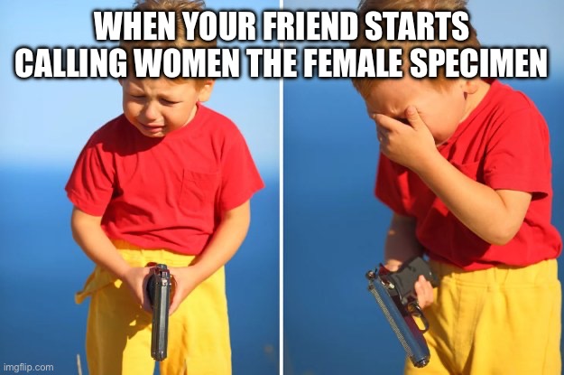 Your an incel Johnny | WHEN YOUR FRIEND STARTS CALLING WOMEN THE FEMALE SPECIMEN | image tagged in crying kid with gun,msmg,incel | made w/ Imgflip meme maker