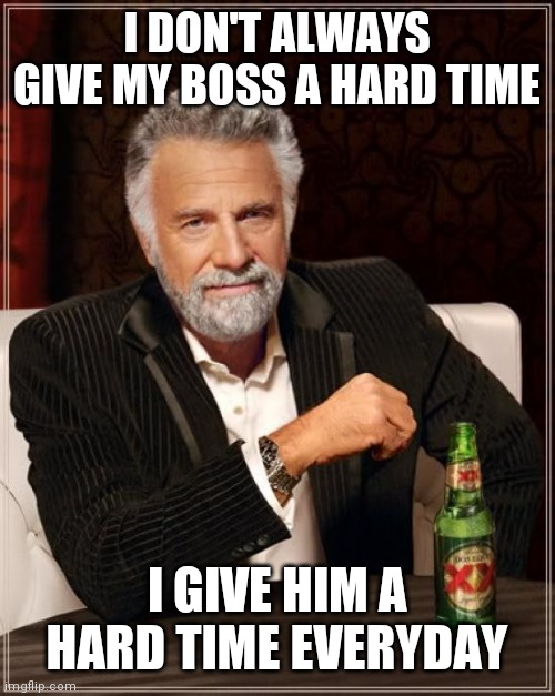 Hard time | I DON'T ALWAYS GIVE MY BOSS A HARD TIME; I GIVE HIM A HARD TIME EVERYDAY | image tagged in memes,the most interesting man in the world,funny memes | made w/ Imgflip meme maker