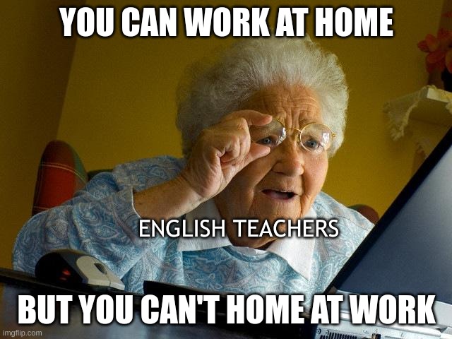 English teachers | YOU CAN WORK AT HOME; ENGLISH TEACHERS; BUT YOU CAN'T HOME AT WORK | image tagged in memes,grandma finds the internet | made w/ Imgflip meme maker