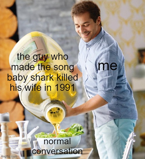 the song sucks anyway so | the guy who made the song baby shark killed his wife in 1991; me; normal conversation | image tagged in guy pouring olive oil on the salad,stop reading the tags | made w/ Imgflip meme maker
