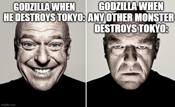 a | GODZILLA WHEN ANY OTHER MONSTER DESTROYS TOKYO:; GODZILLA WHEN HE DESTROYS TOKYO: | image tagged in dean norris reaction,godzilla memes,godzilla | made w/ Imgflip meme maker