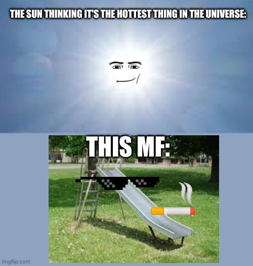 real | THE SUN THINKING IT'S THE HOTTEST THING IN THE UNIVERSE:; THIS MF: | image tagged in memes,funny | made w/ Imgflip meme maker