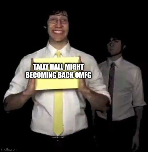 AEFAEFEFARFJRG YESSSSSSSS | TALLY HALL MIGHT BECOMING BACK OMFG | image tagged in cursed tally hall intro,tally hall | made w/ Imgflip meme maker