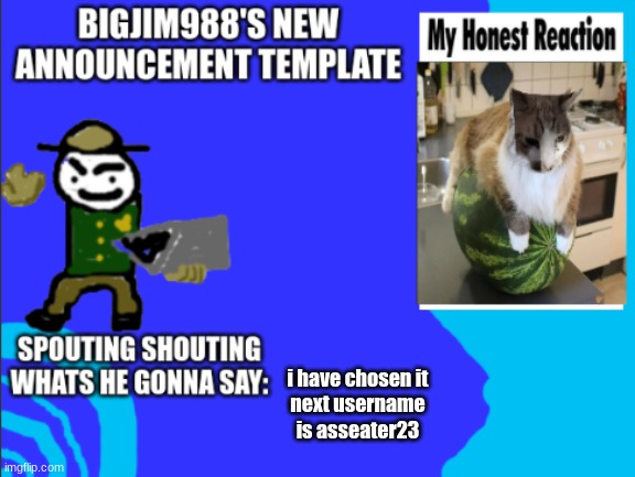 i have chosen it
next username is asseater23 | image tagged in bigjim998s new template | made w/ Imgflip meme maker