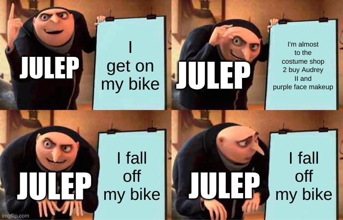Julep kept on falling off her bike | JULEP; I get on my bike; I'm almost to the costume shop 2 buy Audrey II and purple face makeup; JULEP; I fall off my bike; I fall off my bike; JULEP; JULEP | image tagged in memes,gru's plan | made w/ Imgflip meme maker