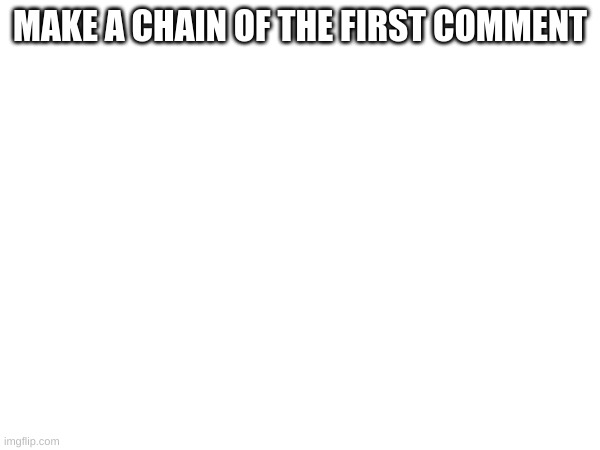 MAKE A CHAIN OF THE FIRST COMMENT | made w/ Imgflip meme maker