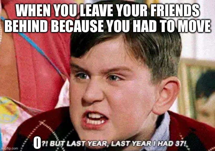 Yep. | WHEN YOU LEAVE YOUR FRIENDS BEHIND BECAUSE YOU HAD TO MOVE; 0 | made w/ Imgflip meme maker