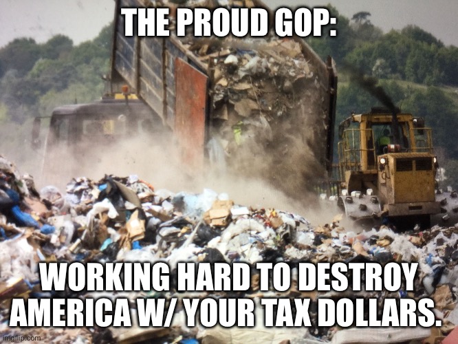 GOP GARBAGE | THE PROUD GOP:; WORKING HARD TO DESTROY AMERICA W/ YOUR TAX DOLLARS. | image tagged in garbage dump | made w/ Imgflip meme maker