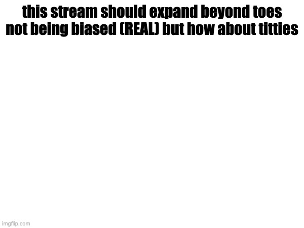 this stream should expand beyond toes


not being biased (REAL) but how about titties | made w/ Imgflip meme maker