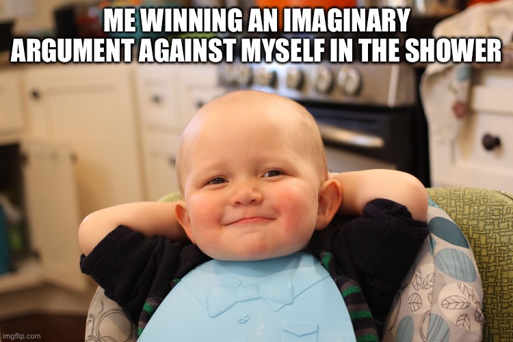 Feels so good | ME WINNING AN IMAGINARY ARGUMENT AGAINST MYSELF IN THE SHOWER | image tagged in baby boss relaxed smug content | made w/ Imgflip meme maker