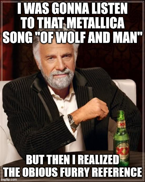 The Most Interesting Man In The World | I WAS GONNA LISTEN TO THAT METALLICA SONG ''OF WOLF AND MAN''; BUT THEN I REALIZED THE OBIOUS FURRY REFERENCE | image tagged in memes,the most interesting man in the world | made w/ Imgflip meme maker