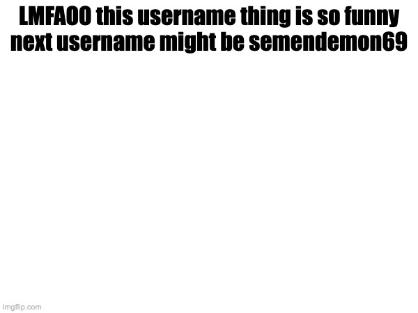 LMFAOO this username thing is so funny

next username might be semendemon69 | made w/ Imgflip meme maker