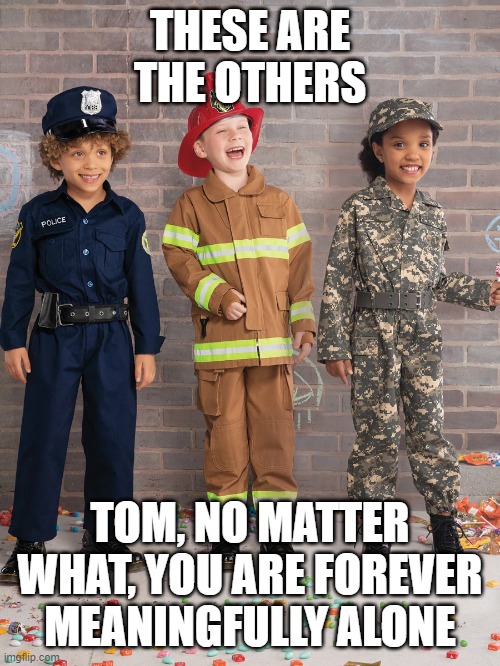 tom kloser thomas kloser | THESE ARE THE OTHERS; TOM, NO MATTER WHAT, YOU ARE FOREVER MEANINGFULLY ALONE | image tagged in friends,friendship,happy tree friends | made w/ Imgflip meme maker