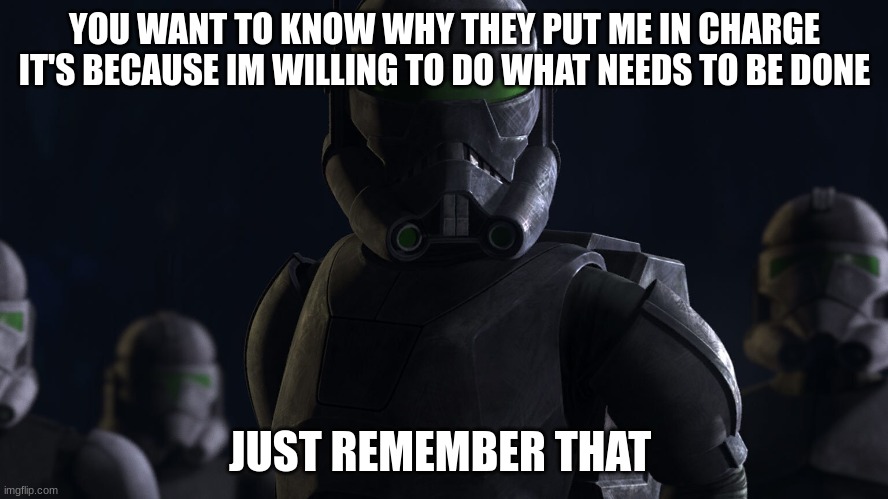 clone trooper crosshair | YOU WANT TO KNOW WHY THEY PUT ME IN CHARGE IT'S BECAUSE IM WILLING TO DO WHAT NEEDS TO BE DONE; JUST REMEMBER THAT | image tagged in clone trooper crosshair | made w/ Imgflip meme maker