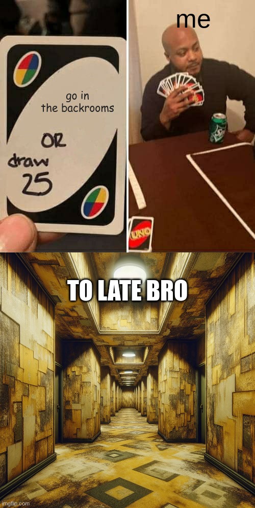 oh no | me; go in the backrooms; TO LATE BRO | image tagged in oh no,uno draw 25 cards,the backrooms | made w/ Imgflip meme maker