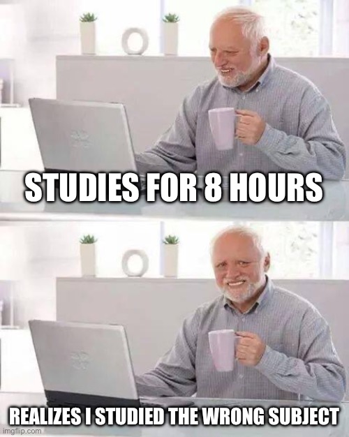 School | STUDIES FOR 8 HOURS; REALIZES I STUDIED THE WRONG SUBJECT | image tagged in memes,hide the pain harold | made w/ Imgflip meme maker