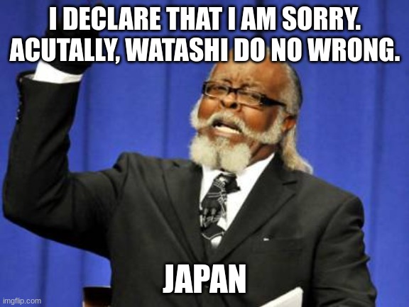 Just Admit It | I DECLARE THAT I AM SORRY. ACUTALLY, WATASHI DO NO WRONG. JAPAN | image tagged in memes,too damn high | made w/ Imgflip meme maker