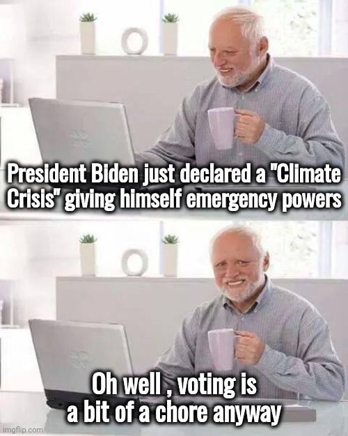 Not taking any chances | President Biden just declared a "Climate Crisis" giving himself emergency powers; Oh well , voting is a bit of a chore anyway | image tagged in hide the pain harold,i did nazi that coming,monarchy here we come,politicians suck,government corruption,putin playbook | made w/ Imgflip meme maker