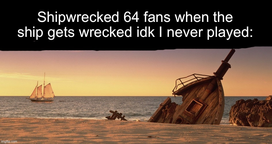 Fandom Slander | Shipwrecked 64 fans when the ship gets wrecked idk I never played: | image tagged in shipwreck meme | made w/ Imgflip meme maker