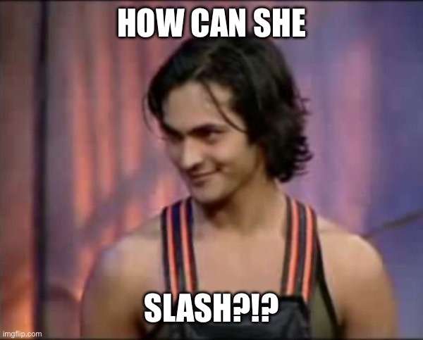 how can she slap | HOW CAN SHE; SLASH?!? | image tagged in how can she slap | made w/ Imgflip meme maker