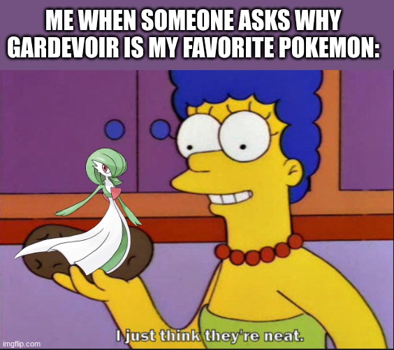 (PtS: I 100% agree.) | ME WHEN SOMEONE ASKS WHY GARDEVOIR IS MY FAVORITE POKEMON: | image tagged in i just think they're neat,gardevoir,pokemon | made w/ Imgflip meme maker