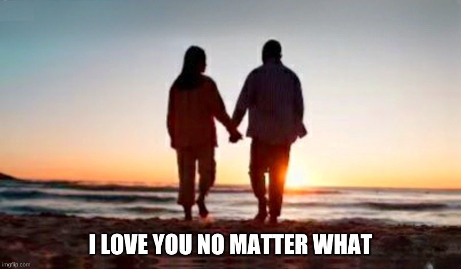 I LOVE YOU NO MATTER WHAT | image tagged in love,i love you,true love,love wins,life,forever | made w/ Imgflip meme maker